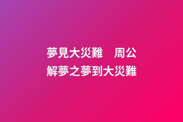 夢見大災難　周公解夢之夢到大災難